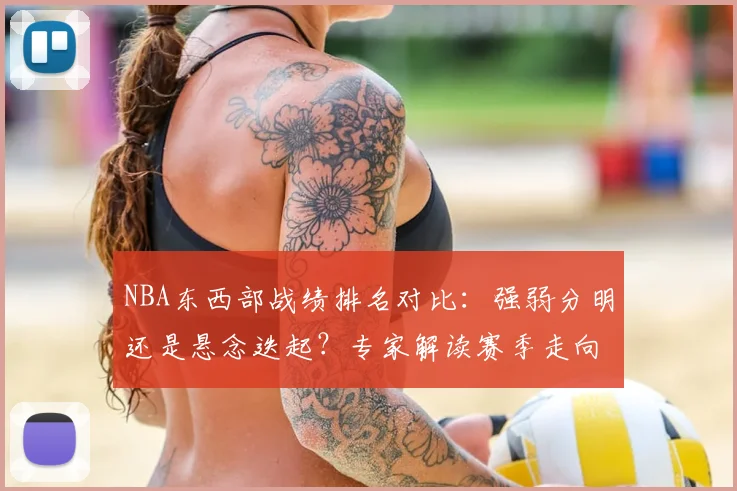 NBA东西部战绩排名对比：强弱分明还是悬念迭起？专家解读赛季走向