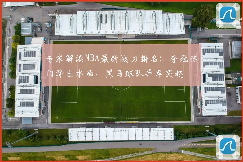 专家解读NBA最新战力排名：夺冠热门浮出水面，黑马球队异军突起
