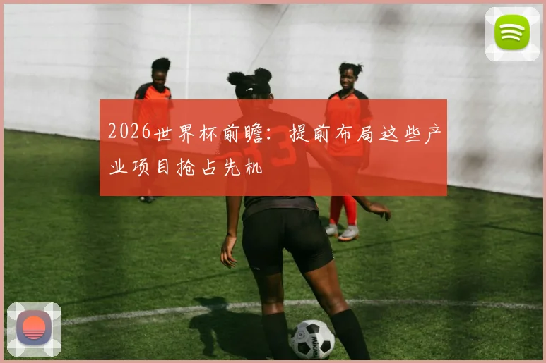 2026世界杯前瞻：提前布局这些产业项目抢占先机