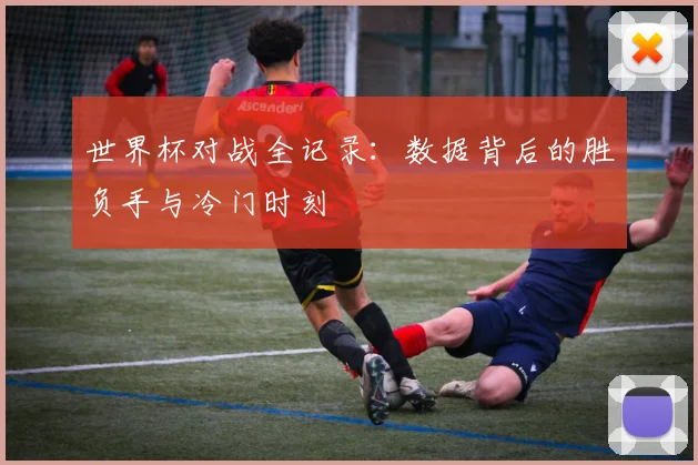 世界杯对战全记录：数据背后的胜负手与冷门时刻