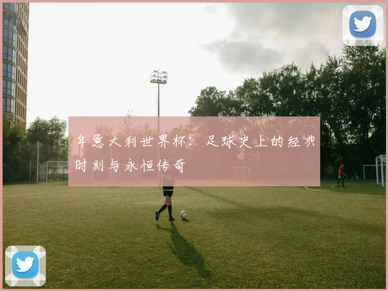 年意大利世界杯:足球史上的经典时刻与永恒传奇