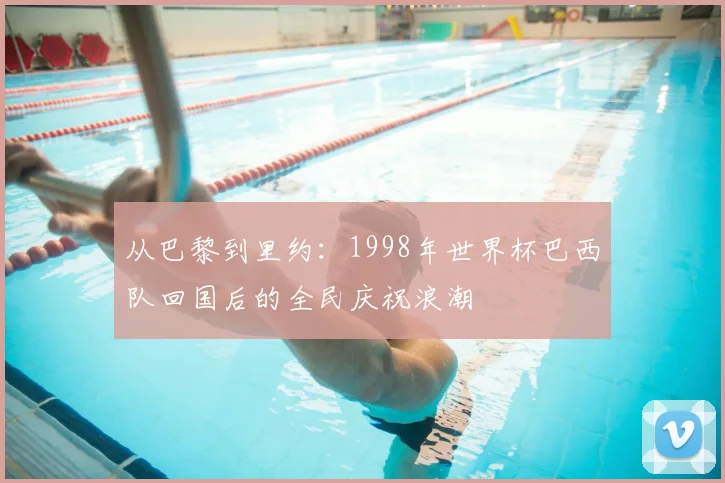 从巴黎到里约：1998年世界杯巴西队回国后的全民庆祝浪潮