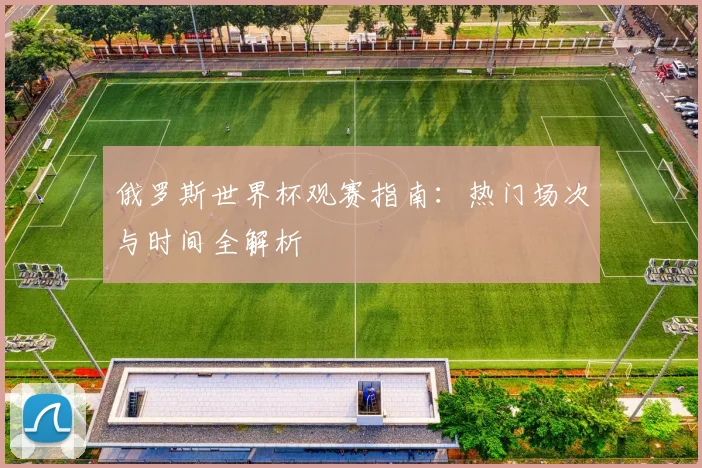 俄罗斯世界杯观赛指南:热门场次与时间全解析