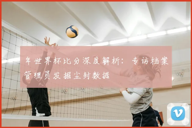 年世界杯比分深度解析：专访档案管理员发掘尘封数据