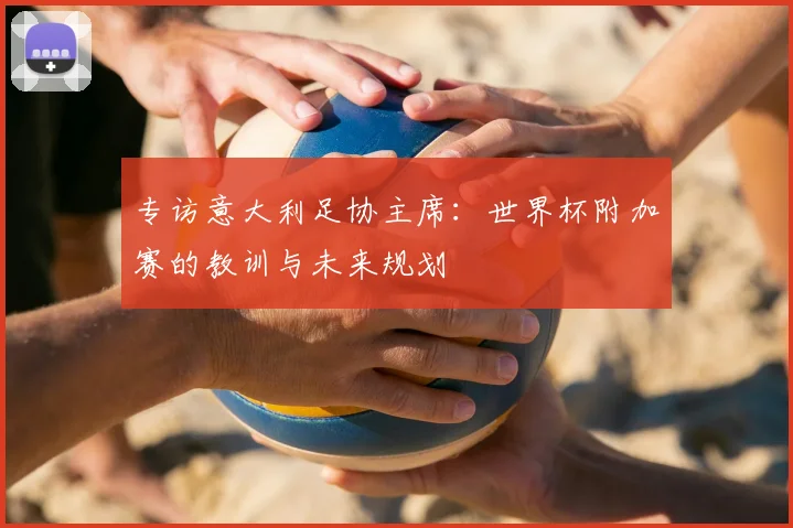 专访意大利足协主席：世界杯附加赛的教训与未来规划