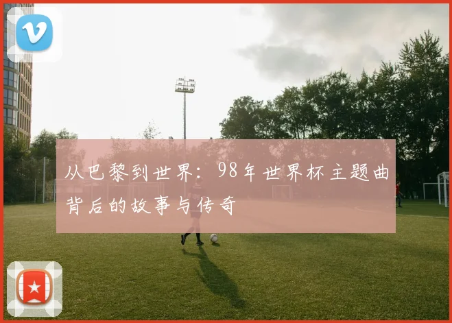 从巴黎到世界：98年世界杯主题曲背后的故事与传奇