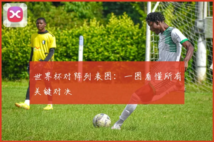 世界杯对阵列表图：一图看懂所有关键对决