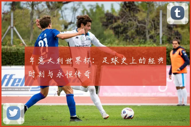年意大利世界杯:足球史上的经典时刻与永恒传奇