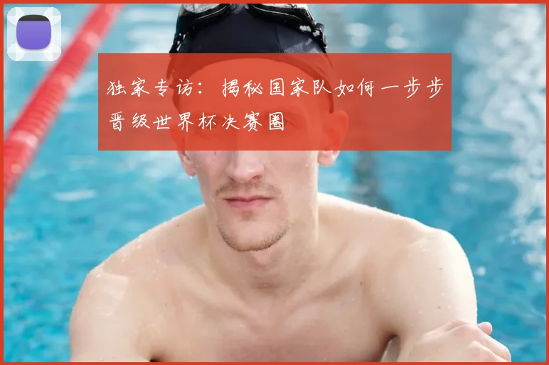 独家专访:揭秘国家队如何一步步晋级世界杯决赛圈