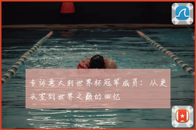 专访意大利世界杯冠军成员：从更衣室到世界之巅的回忆