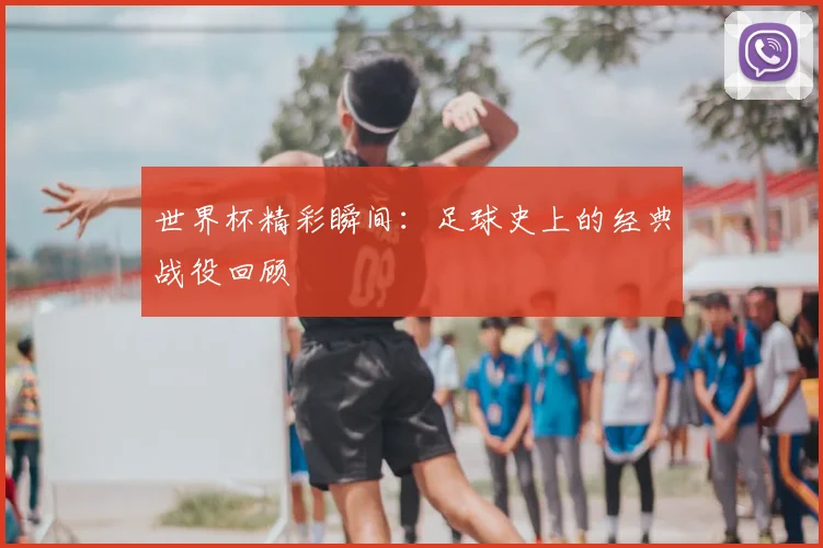 世界杯精彩瞬间:足球史上的经典战役回顾