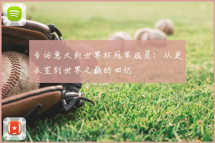 专访意大利世界杯冠军成员：从更衣室到世界之巅的回忆