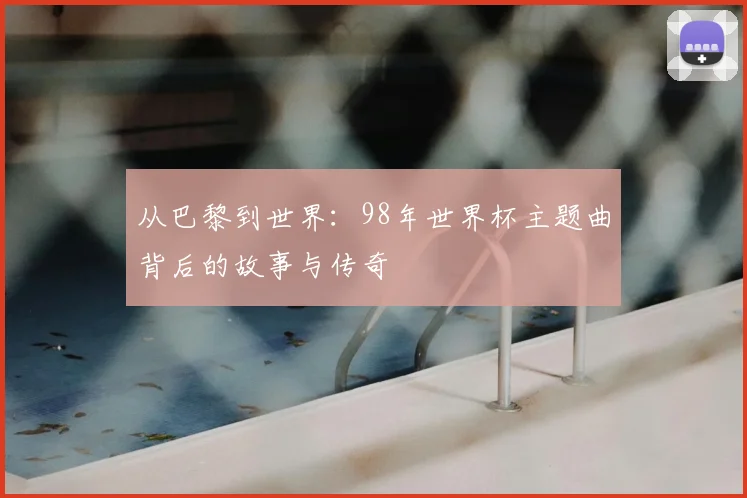 从巴黎到世界：98年世界杯主题曲背后的故事与传奇