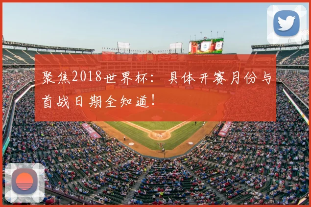 聚焦2018世界杯:具体开赛月份与首战日期全知道!