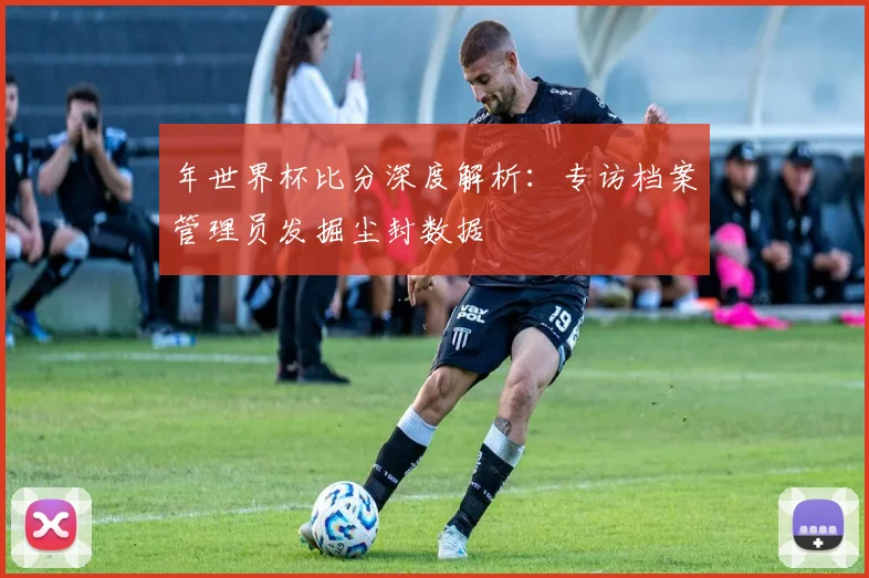 年世界杯比分深度解析：专访档案管理员发掘尘封数据