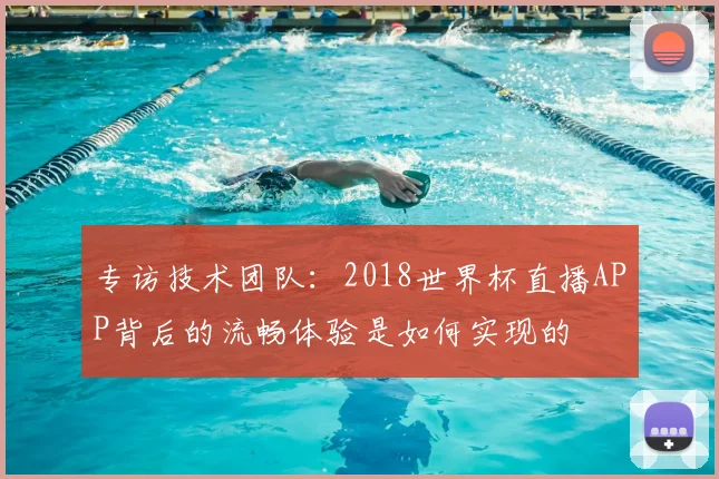 专访技术团队：2018世界杯直播APP背后的流畅体验是如何实现的