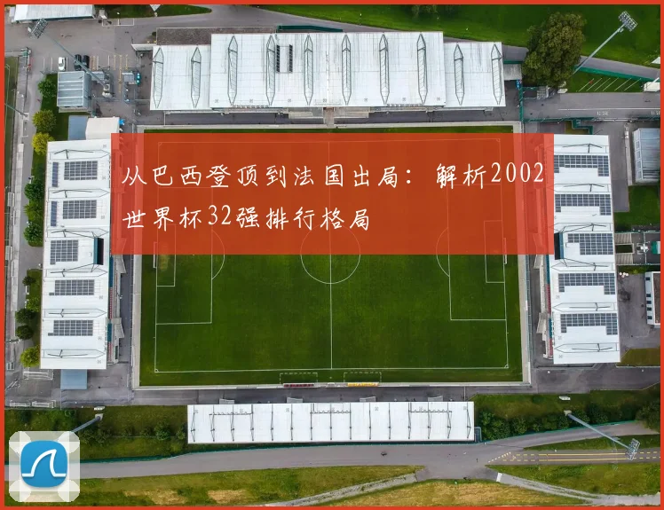 从巴西登顶到法国出局：解析2002世界杯32强排行格局