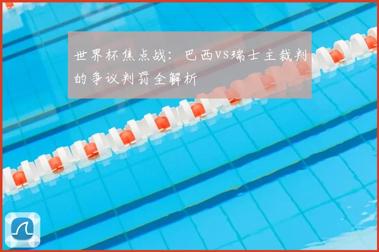 世界杯焦点战:巴西vs瑞士主裁判的争议判罚全解析