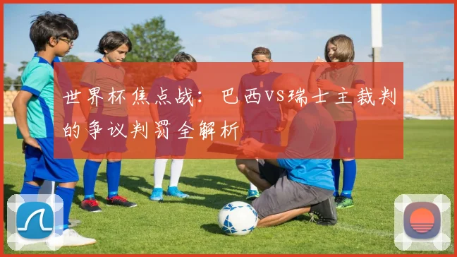 世界杯焦点战:巴西vs瑞士主裁判的争议判罚全解析