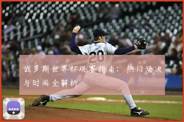 俄罗斯世界杯观赛指南:热门场次与时间全解析