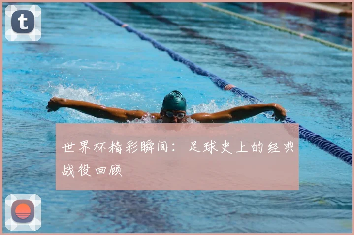 世界杯精彩瞬间:足球史上的经典战役回顾