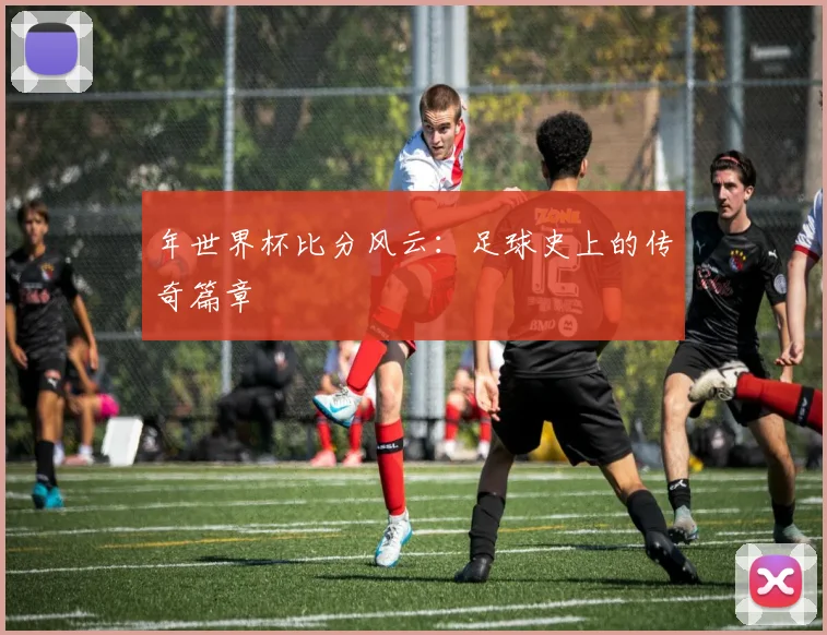 年世界杯比分风云：足球史上的传奇篇章