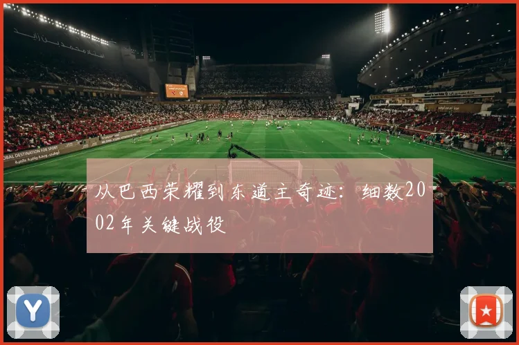 从巴西荣耀到东道主奇迹：细数2002年关键战役