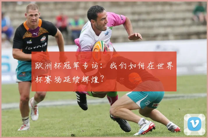 欧洲杯冠军专访：我们如何在世界杯赛场延续辉煌？
