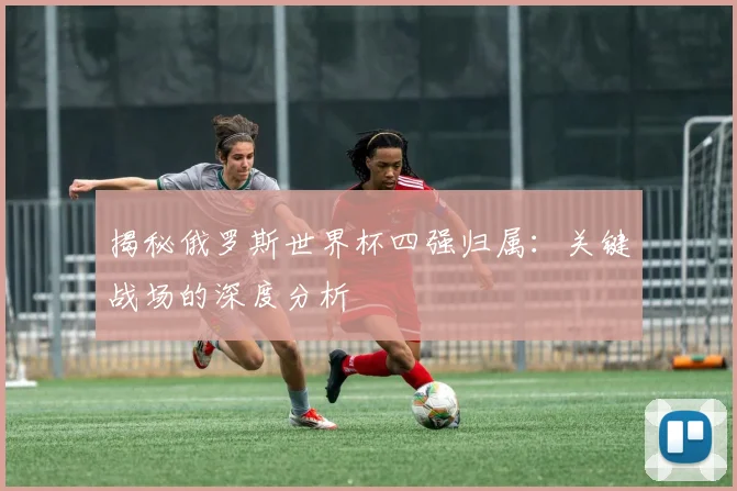 揭秘俄罗斯世界杯四强归属：关键战场的深度分析