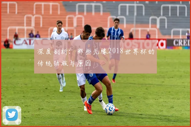 深度剖析：那些无缘2018世界杯的传统劲旅与原因