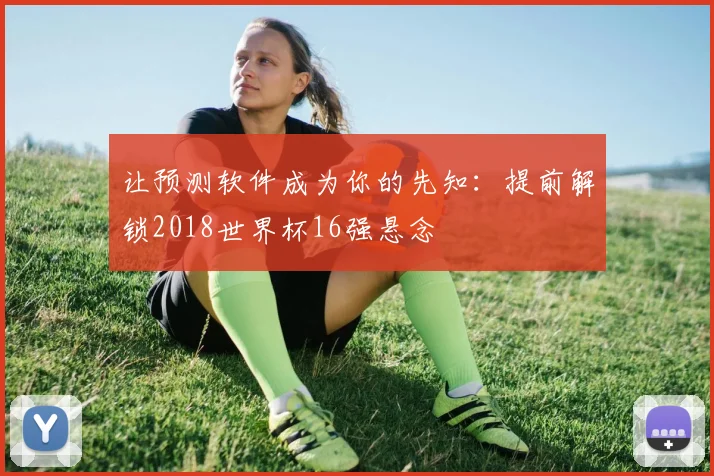 让预测软件成为你的先知：提前解锁2018世界杯16强悬念