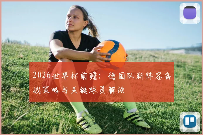 2026世界杯前瞻：德国队新阵容备战策略与关键球员解读