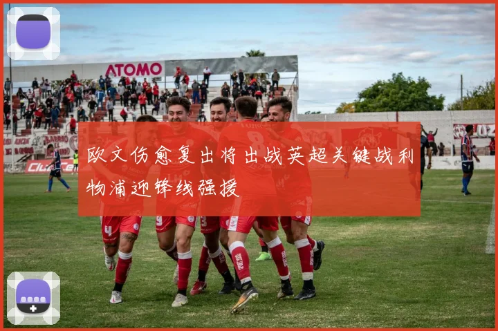 欧文伤愈复出将出战英超关键战利物浦迎锋线强援