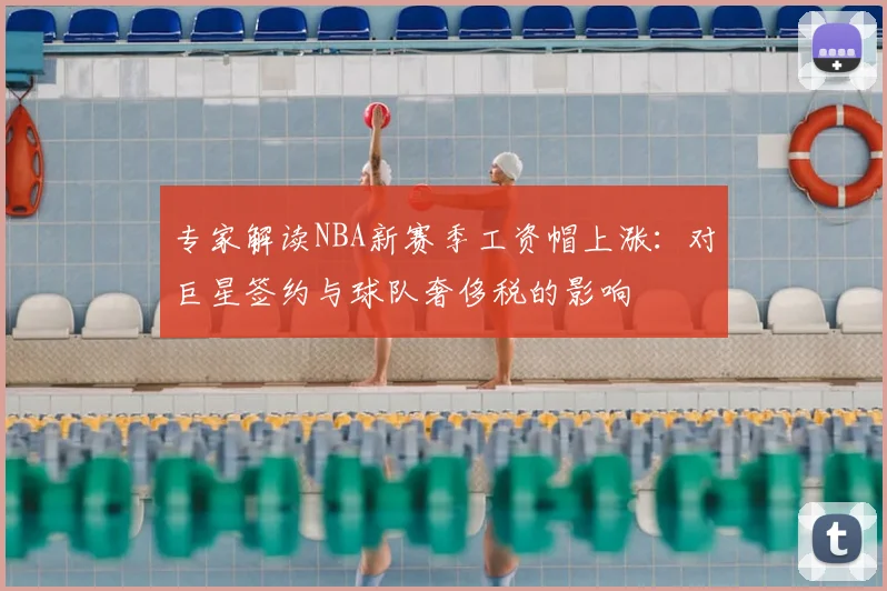 专家解读NBA新赛季工资帽上涨：对巨星签约与球队奢侈税的影响