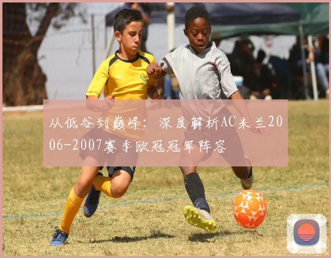 从低谷到巅峰：深度解析AC米兰2006-2007赛季欧冠冠军阵容