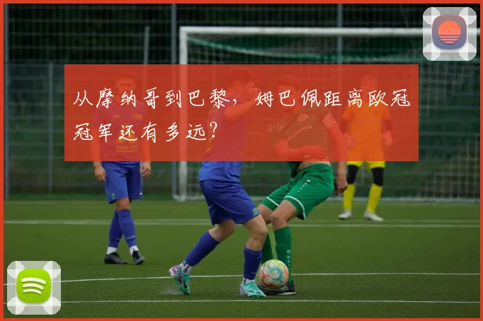 从摩纳哥到巴黎，姆巴佩距离欧冠冠军还有多远？