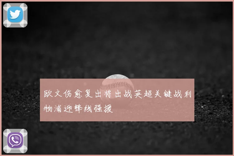欧文伤愈复出将出战英超关键战利物浦迎锋线强援