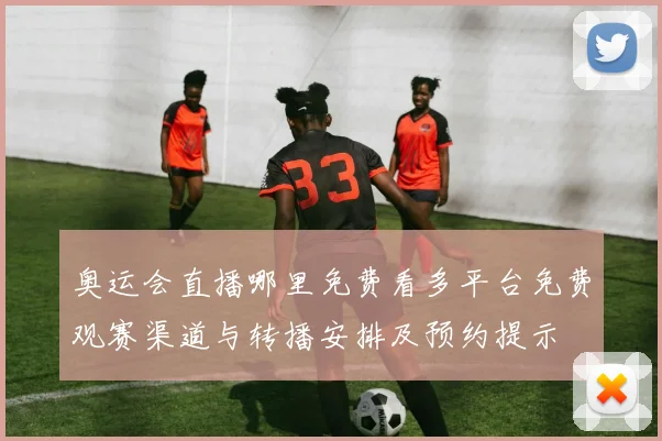 奥运会直播哪里免费看多平台免费观赛渠道与转播安排及预约提示