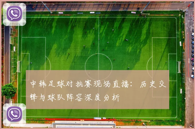 中韩足球对抗赛现场直播：历史交锋与球队阵容深度分析