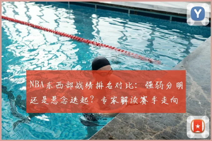 NBA东西部战绩排名对比：强弱分明还是悬念迭起？专家解读赛季走向