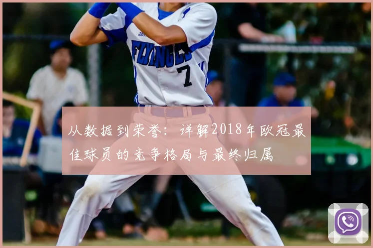 从数据到荣誉：详解2018年欧冠最佳球员的竞争格局与最终归属