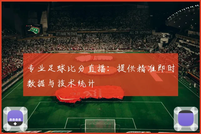 专业足球比分直播：提供精准即时数据与技术统计
