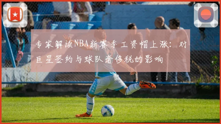 专家解读NBA新赛季工资帽上涨：对巨星签约与球队奢侈税的影响