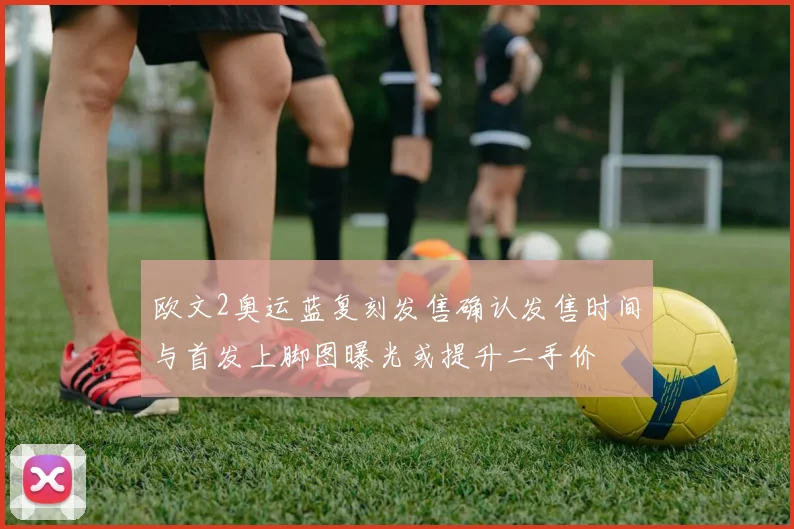 欧文2奥运蓝复刻发售确认发售时间与首发上脚图曝光或提升二手价