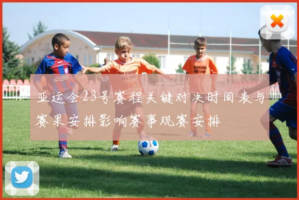 亚运会23号赛程关键对决时间表与赛果安排影响赛事观赛安排