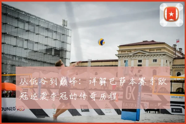 从低谷到巅峰：详解巴萨本赛季欧冠逆袭夺冠的传奇历程