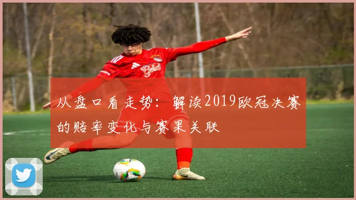 从盘口看走势：解读2019欧冠决赛的赔率变化与赛果关联