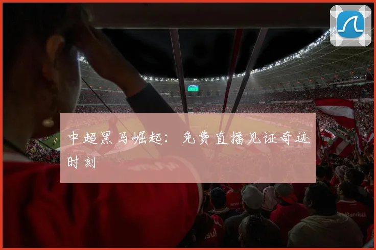 中超黑马崛起：免费直播见证奇迹时刻