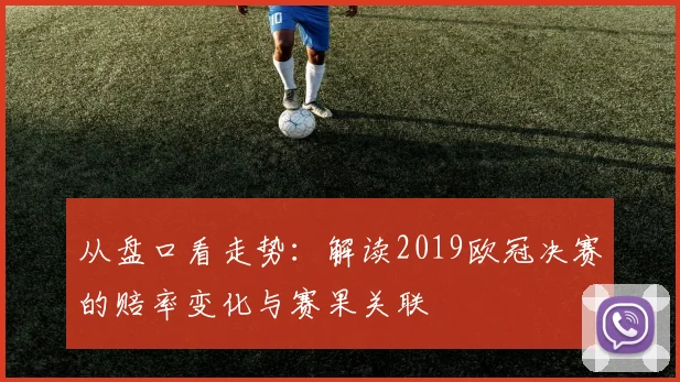 从盘口看走势：解读2019欧冠决赛的赔率变化与赛果关联