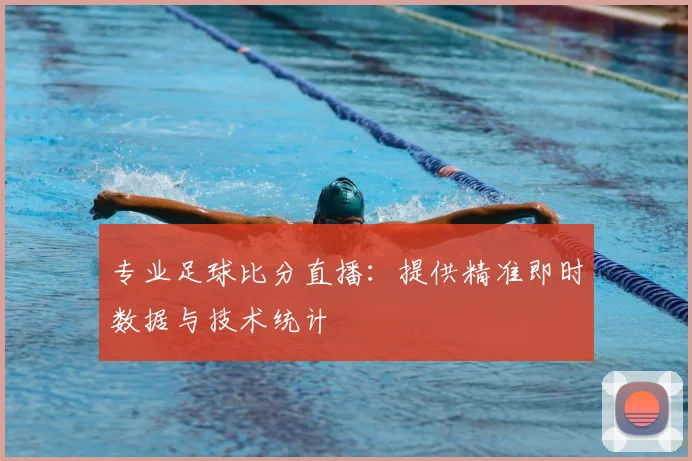 专业足球比分直播：提供精准即时数据与技术统计
